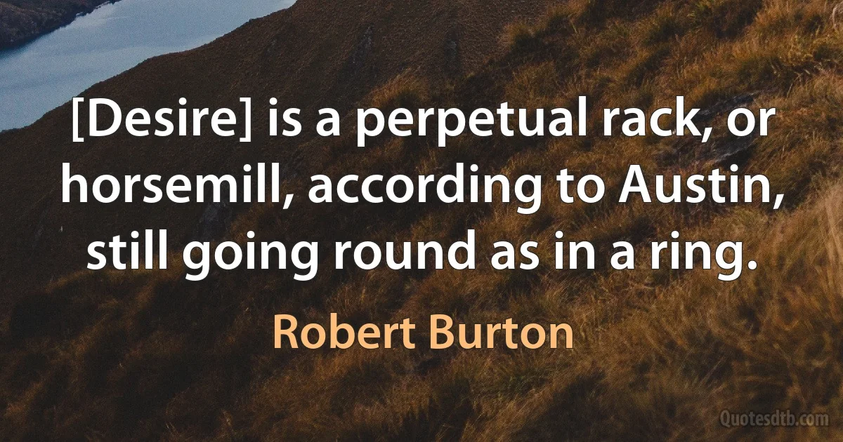 [Desire] is a perpetual rack, or horsemill, according to Austin, still going round as in a ring. (Robert Burton)