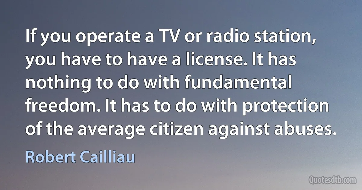 If you operate a TV or radio station, you have to have a license. It has nothing to do with fundamental freedom. It has to do with protection of the average citizen against abuses. (Robert Cailliau)