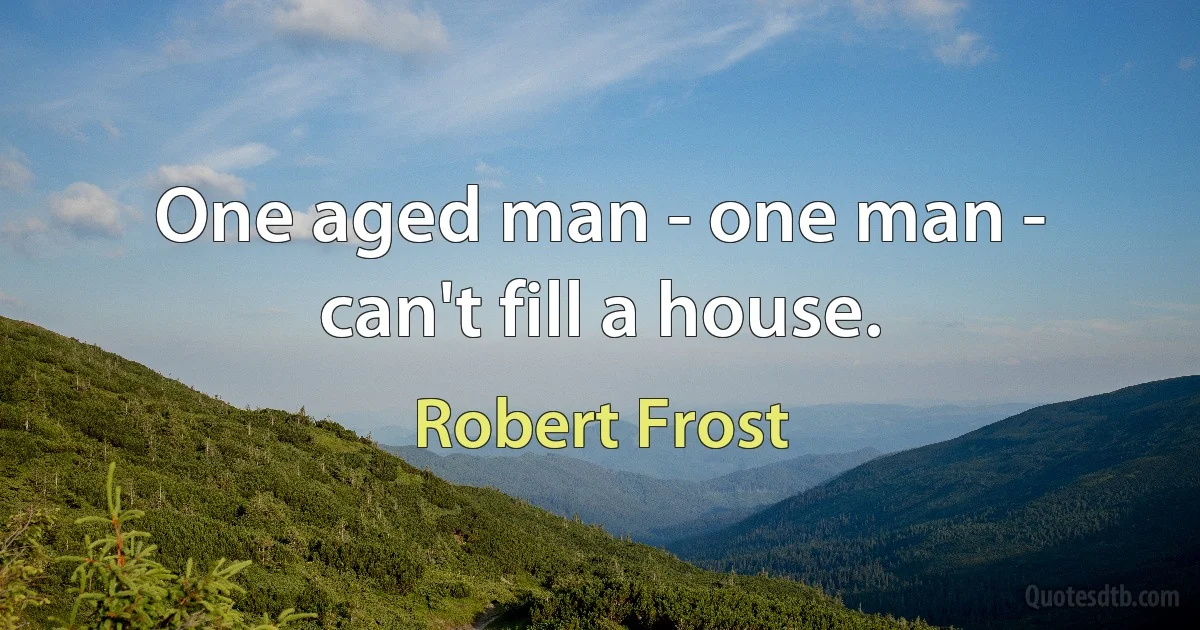 One aged man - one man - can't fill a house. (Robert Frost)