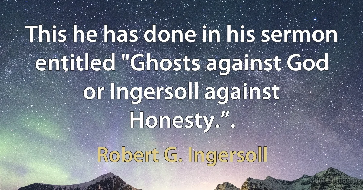 This he has done in his sermon entitled "Ghosts against God or Ingersoll against Honesty.”. (Robert G. Ingersoll)