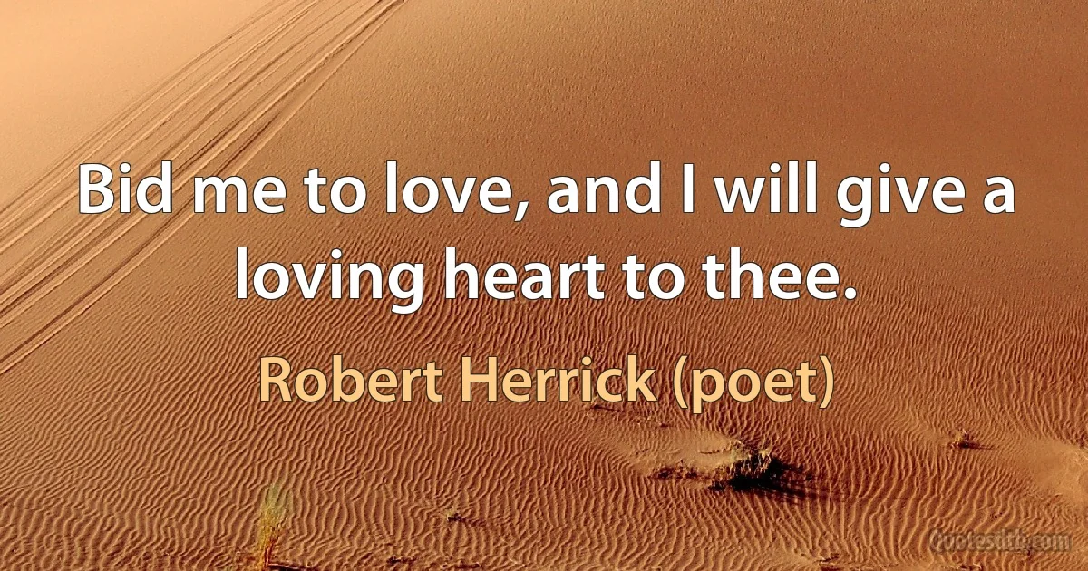 Bid me to love, and I will give a loving heart to thee. (Robert Herrick (poet))