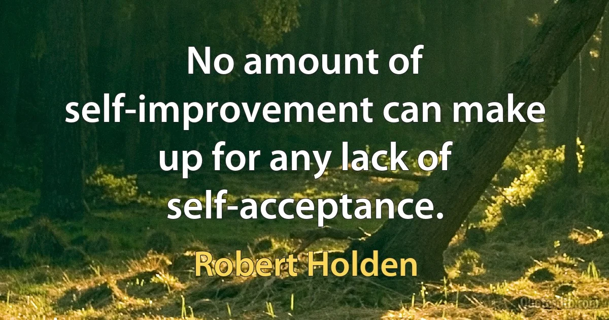 No amount of self-improvement can make up for any lack of self-acceptance. (Robert Holden)