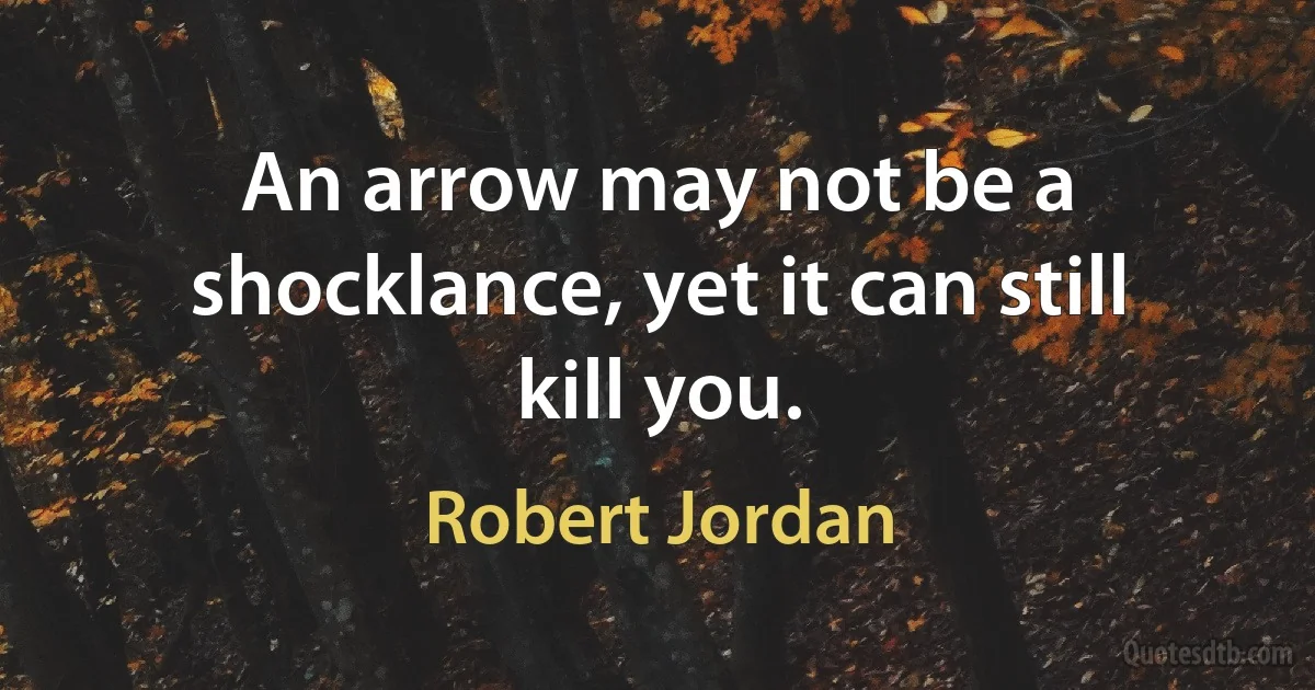 An arrow may not be a shocklance, yet it can still kill you. (Robert Jordan)