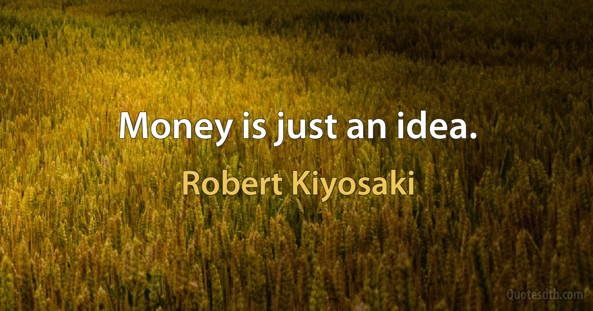 Money is just an idea. (Robert Kiyosaki)