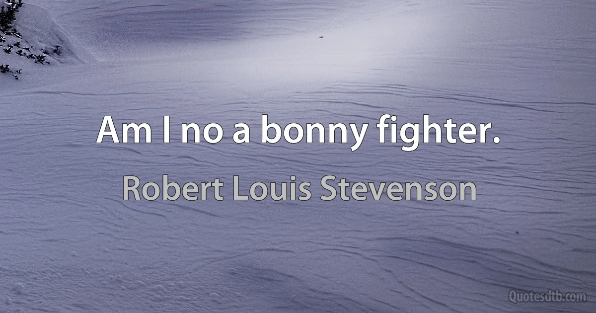 Am I no a bonny fighter. (Robert Louis Stevenson)