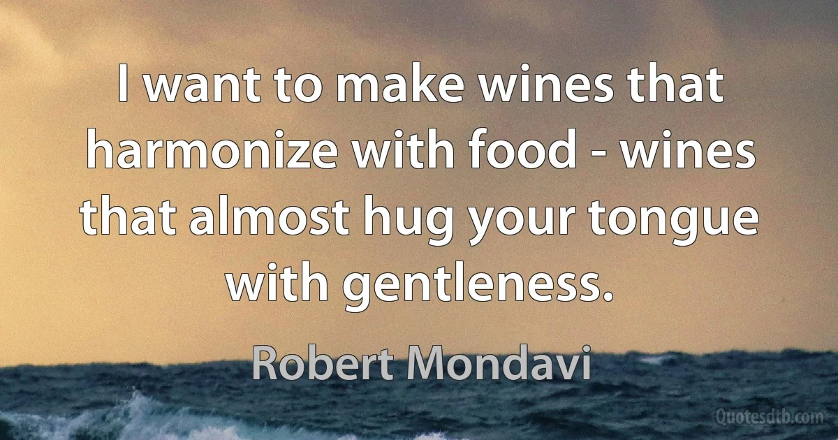 I want to make wines that harmonize with food - wines that almost hug your tongue with gentleness. (Robert Mondavi)