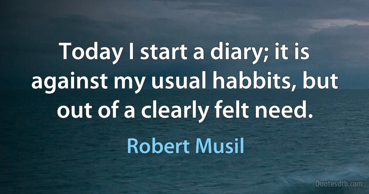 Today I start a diary; it is against my usual habbits, but out of a clearly felt need. (Robert Musil)