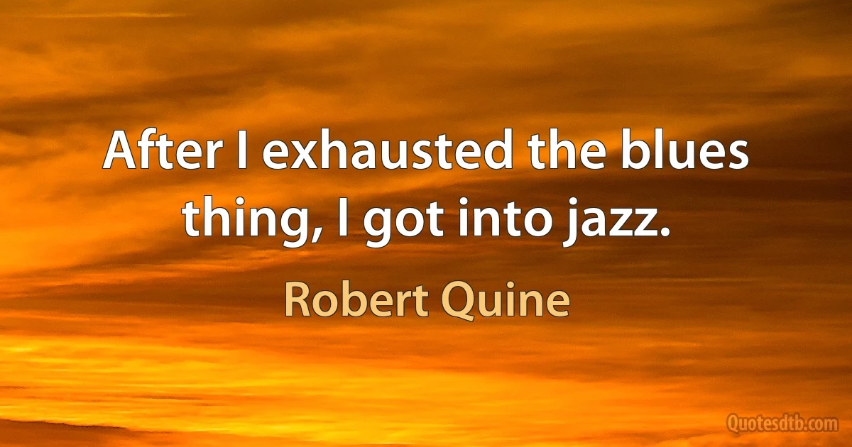 After I exhausted the blues thing, I got into jazz. (Robert Quine)