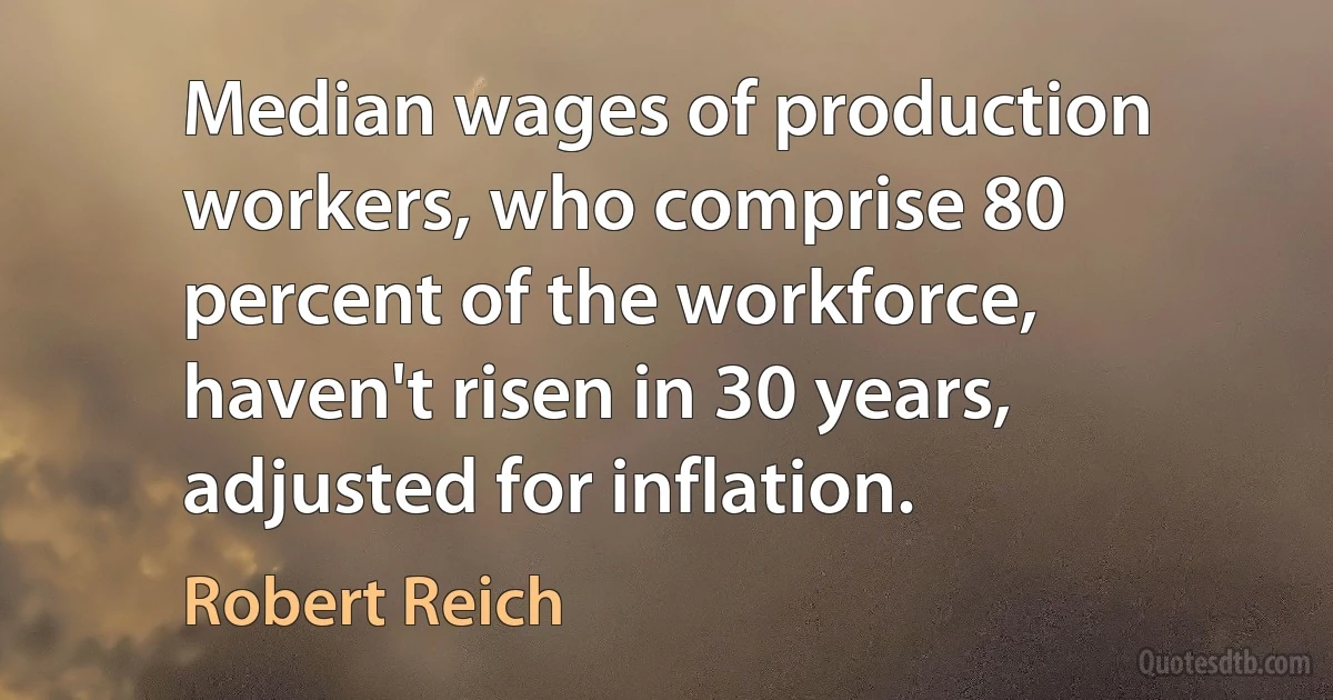 Median wages of production workers, who comprise 80 percent of the workforce, haven't risen in 30 years, adjusted for inflation. (Robert Reich)