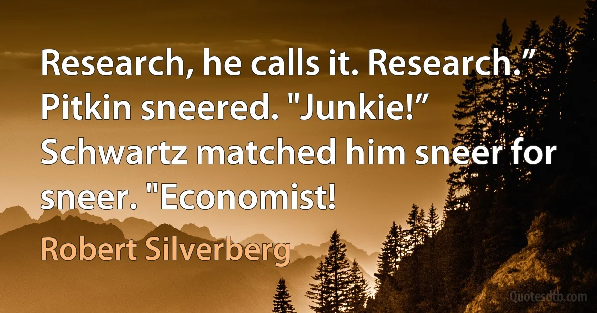 Research, he calls it. Research.” Pitkin sneered. "Junkie!”
Schwartz matched him sneer for sneer. "Economist! (Robert Silverberg)