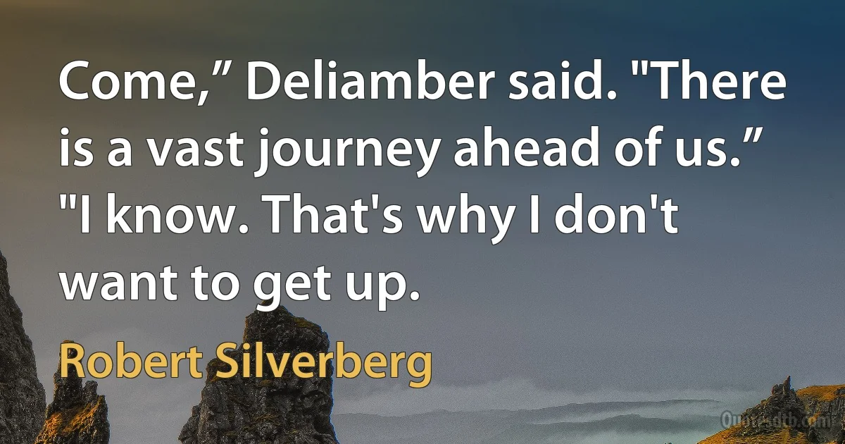 Come,” Deliamber said. "There is a vast journey ahead of us.”
"I know. That's why I don't want to get up. (Robert Silverberg)