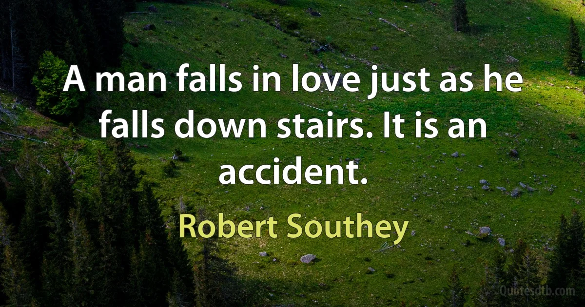 A man falls in love just as he falls down stairs. It is an accident. (Robert Southey)