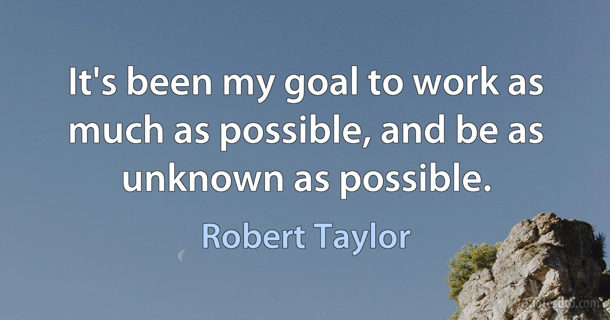 It's been my goal to work as much as possible, and be as unknown as possible. (Robert Taylor)