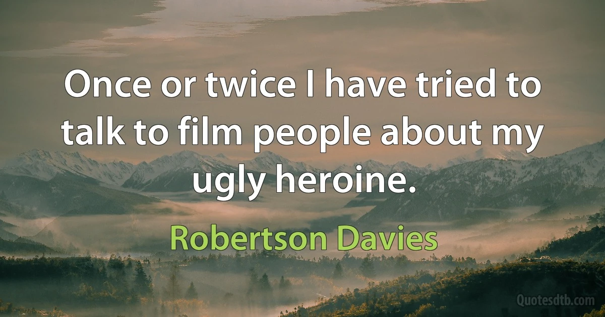 Once or twice I have tried to talk to film people about my ugly heroine. (Robertson Davies)