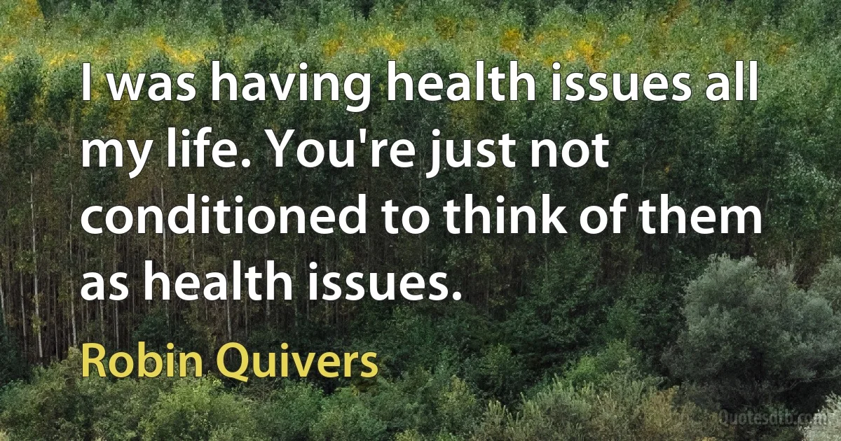 I was having health issues all my life. You're just not conditioned to think of them as health issues. (Robin Quivers)