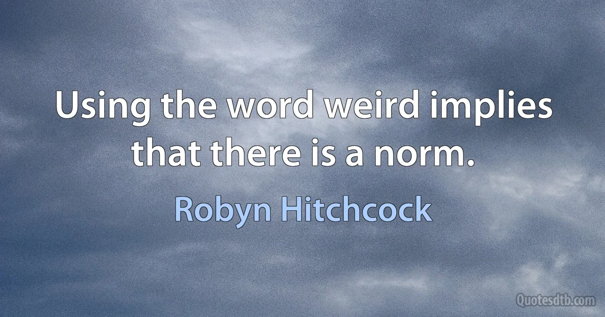 Using the word weird implies that there is a norm. (Robyn Hitchcock)