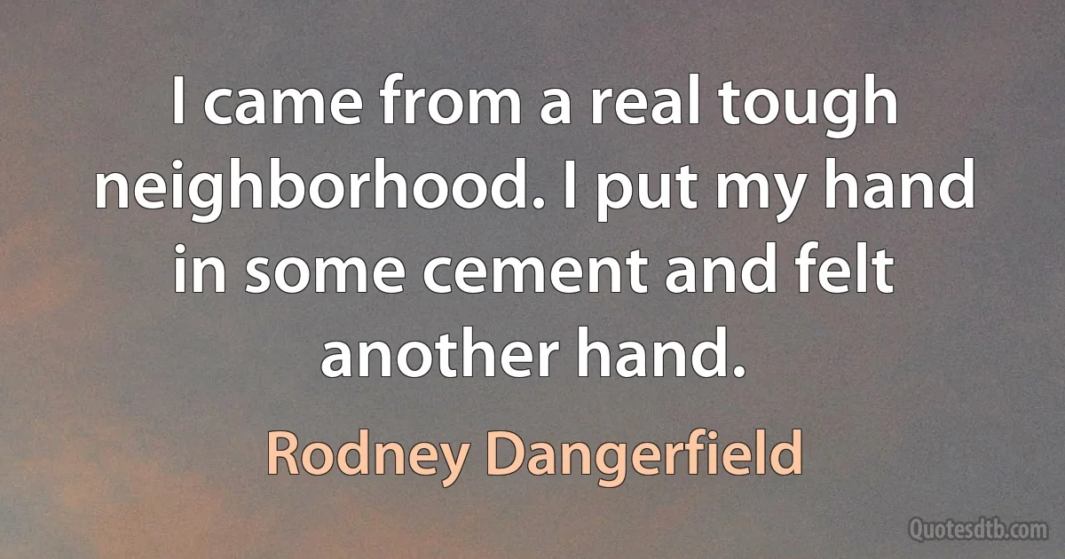 I came from a real tough neighborhood. I put my hand in some cement and felt another hand. (Rodney Dangerfield)