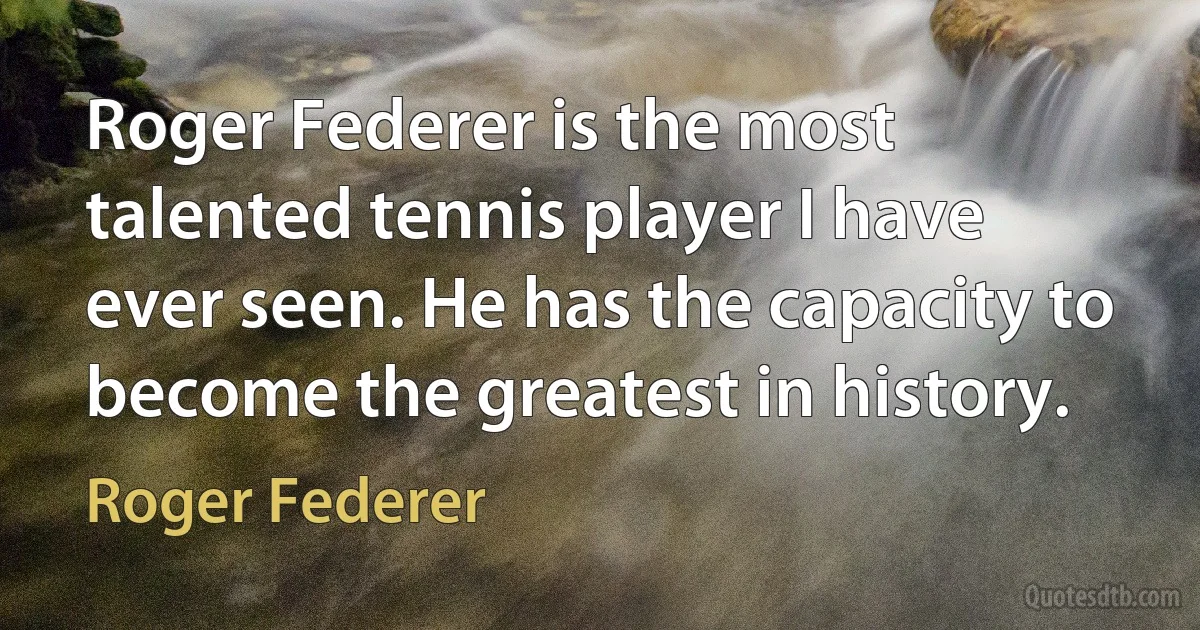 Roger Federer is the most talented tennis player I have ever seen. He has the capacity to become the greatest in history. (Roger Federer)