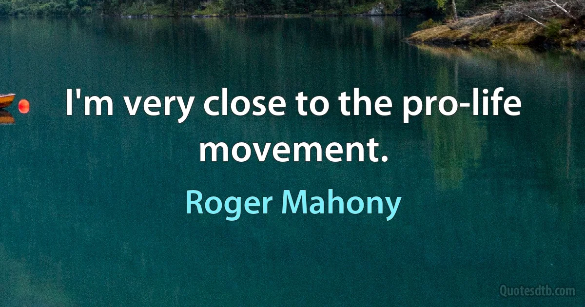 I'm very close to the pro-life movement. (Roger Mahony)