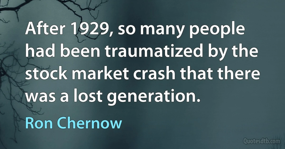 After 1929, so many people had been traumatized by the stock market crash that there was a lost generation. (Ron Chernow)