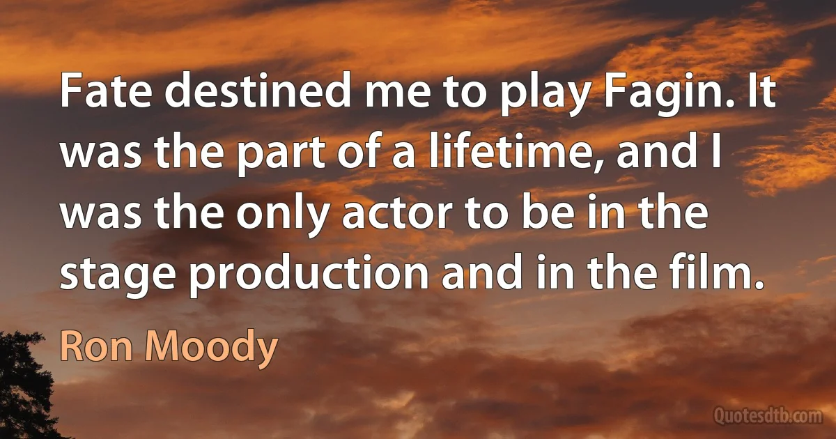 Fate destined me to play Fagin. It was the part of a lifetime, and I was the only actor to be in the stage production and in the film. (Ron Moody)