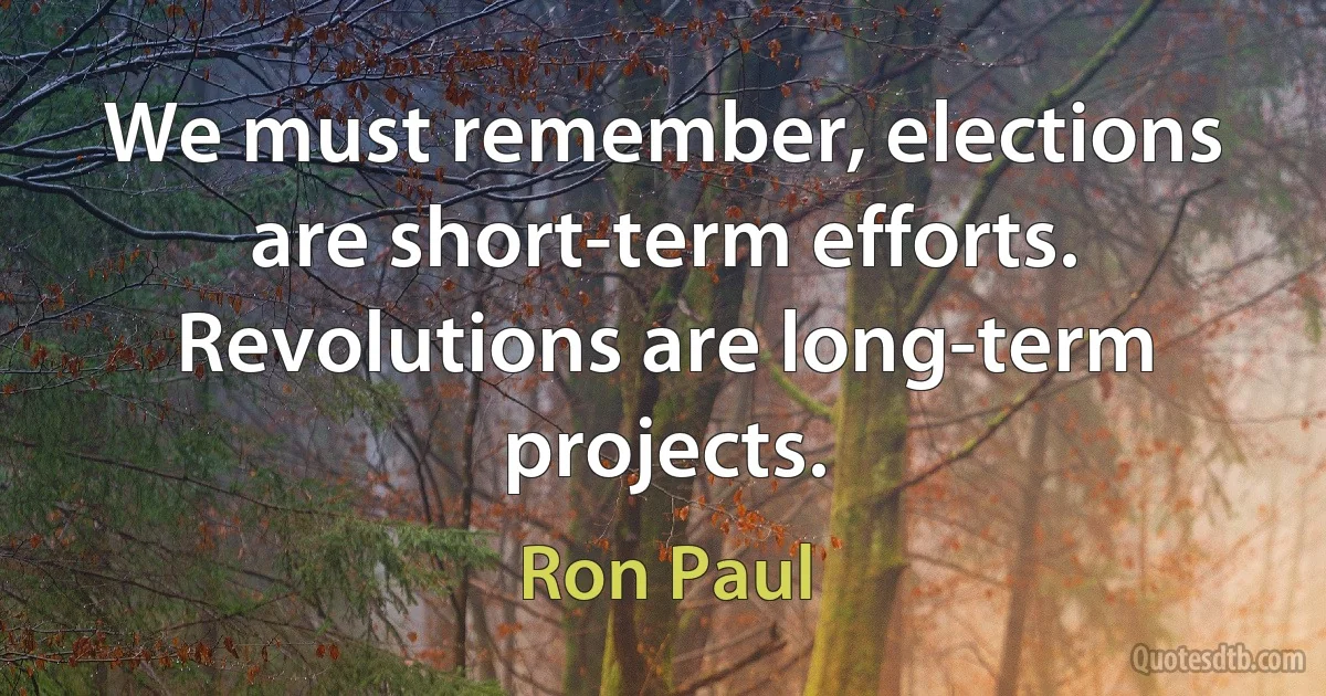 We must remember, elections are short-term efforts. Revolutions are long-term projects. (Ron Paul)