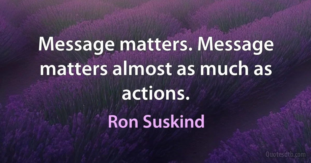 Message matters. Message matters almost as much as actions. (Ron Suskind)