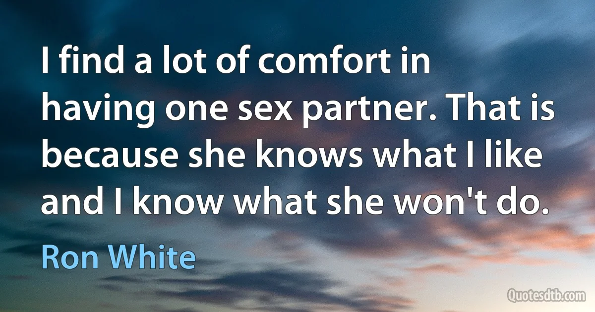 I find a lot of comfort in having one sex partner. That is because she knows what I like and I know what she won't do. (Ron White)