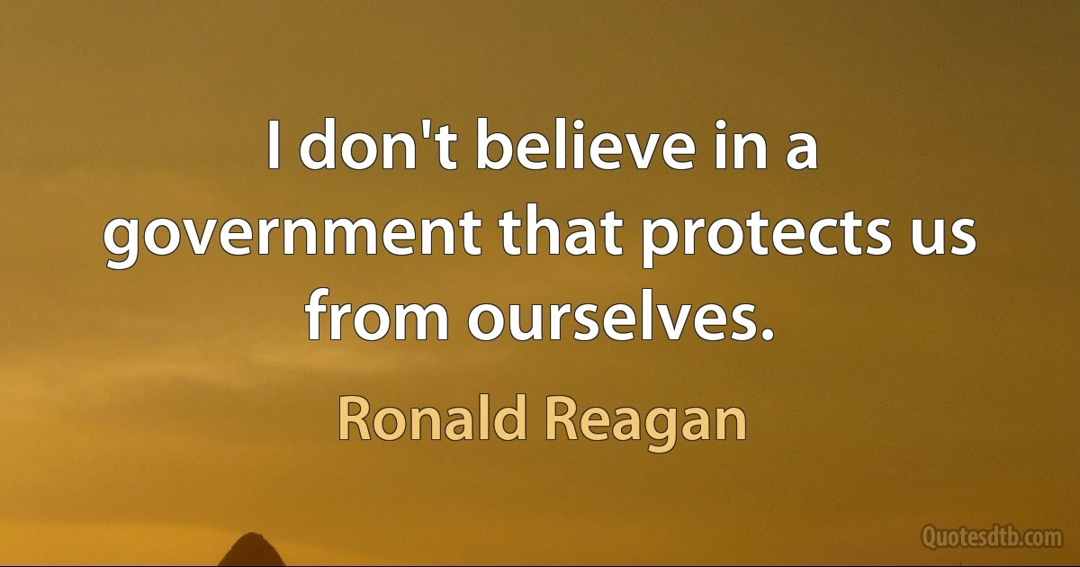 I don't believe in a government that protects us from ourselves. (Ronald Reagan)