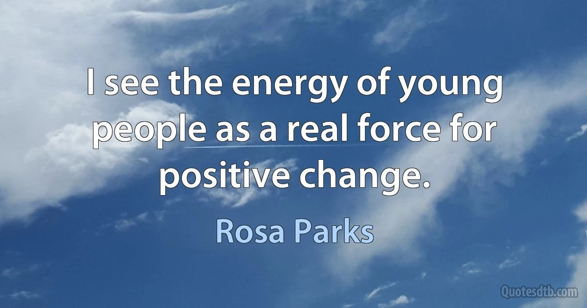 I see the energy of young people as a real force for positive change. (Rosa Parks)