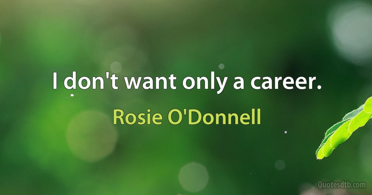 I don't want only a career. (Rosie O'Donnell)