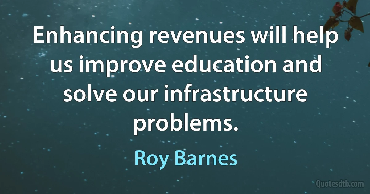 Enhancing revenues will help us improve education and solve our infrastructure problems. (Roy Barnes)