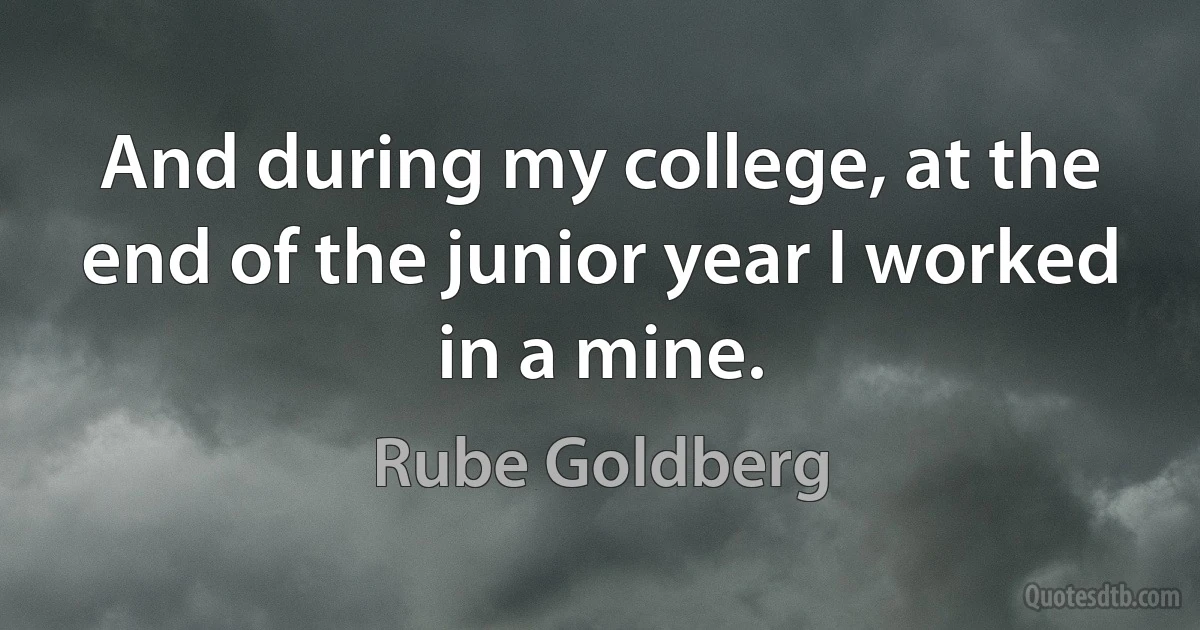 And during my college, at the end of the junior year I worked in a mine. (Rube Goldberg)