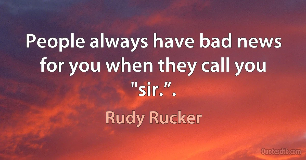 People always have bad news for you when they call you "sir.”. (Rudy Rucker)