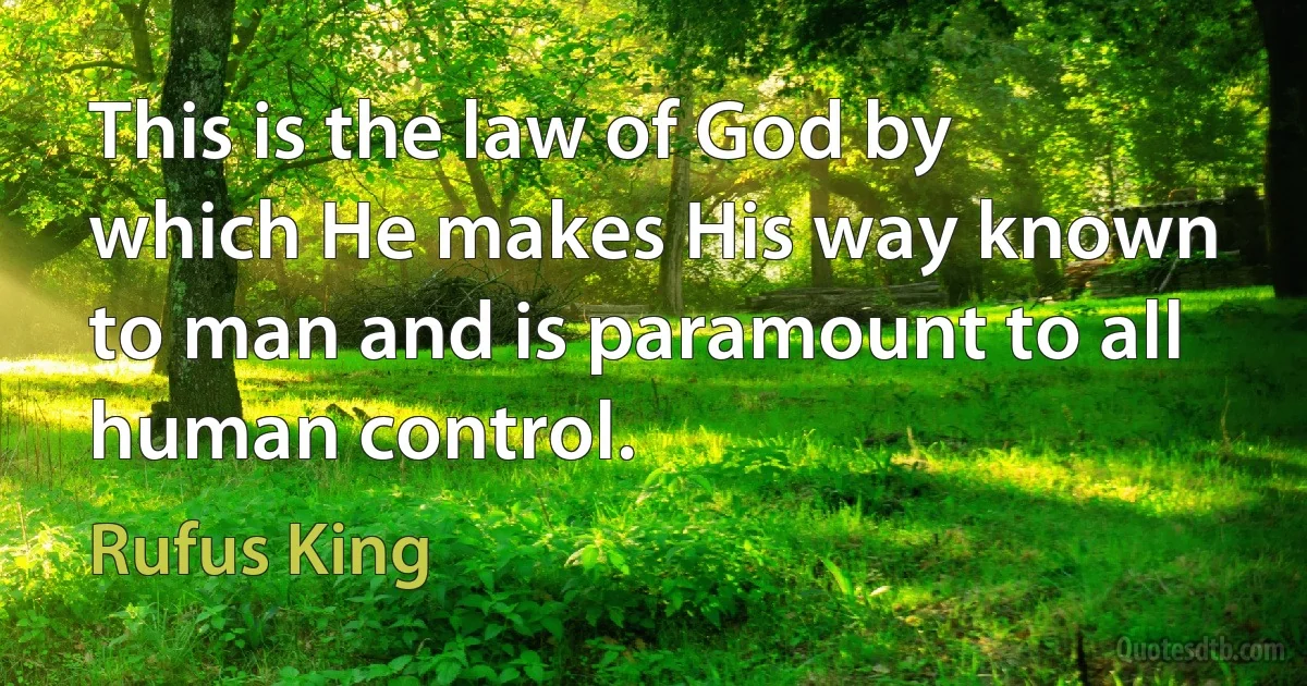 This is the law of God by which He makes His way known to man and is paramount to all human control. (Rufus King)