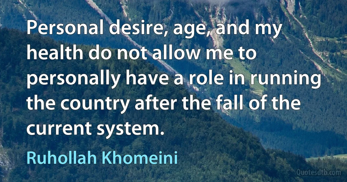 Personal desire, age, and my health do not allow me to personally have a role in running the country after the fall of the current system. (Ruhollah Khomeini)