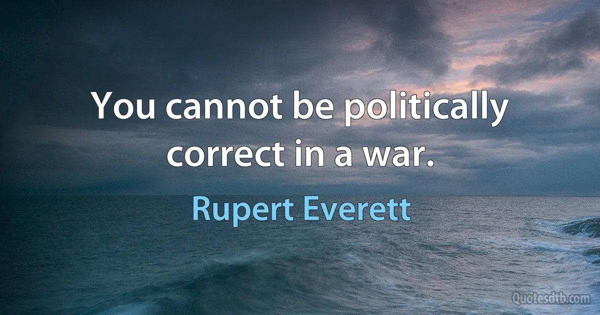 You cannot be politically correct in a war. (Rupert Everett)