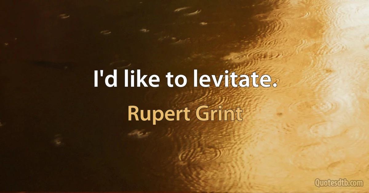 I'd like to levitate. (Rupert Grint)