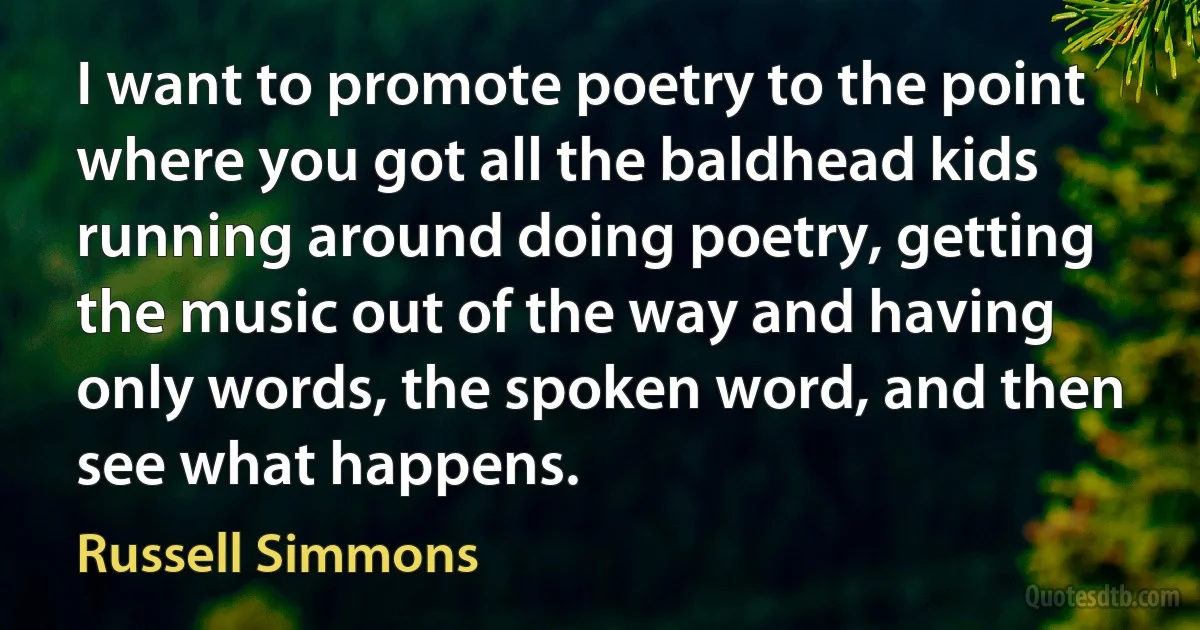 I want to promote poetry to the point where you got all the baldhead kids running around doing poetry, getting the music out of the way and having only words, the spoken word, and then see what happens. (Russell Simmons)