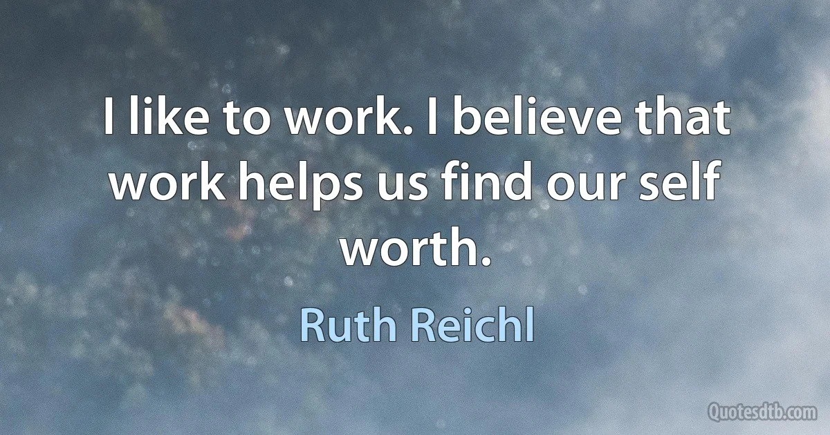 I like to work. I believe that work helps us find our self worth. (Ruth Reichl)