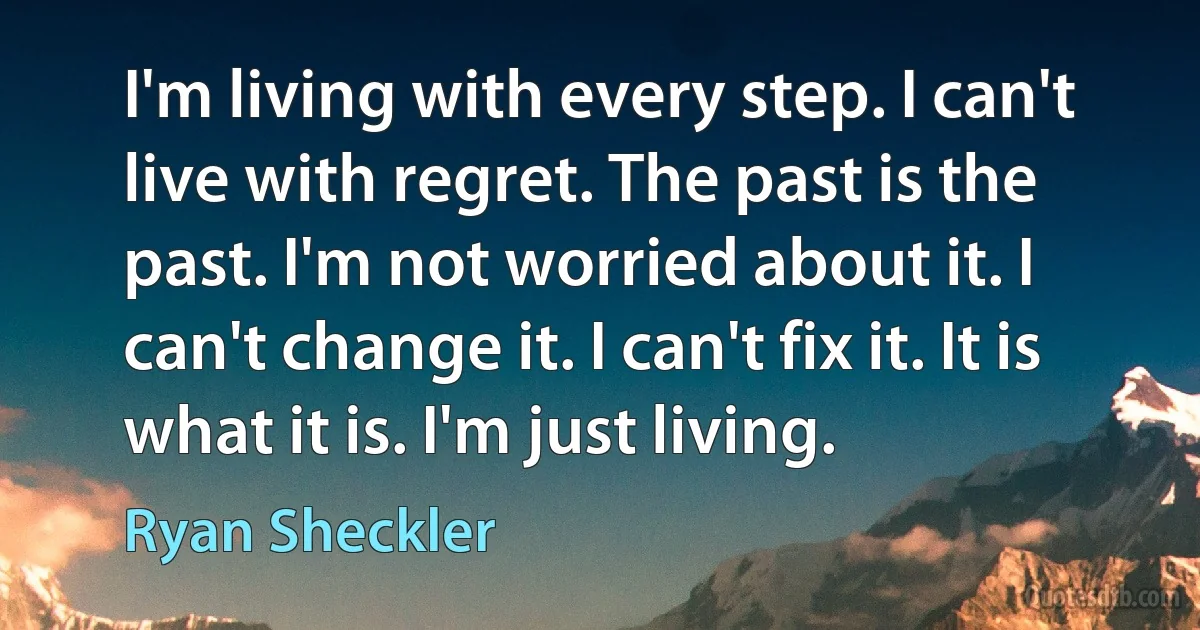 I'm living with every step. I can't live with regret. The past is the past. I'm not worried about it. I can't change it. I can't fix it. It is what it is. I'm just living. (Ryan Sheckler)