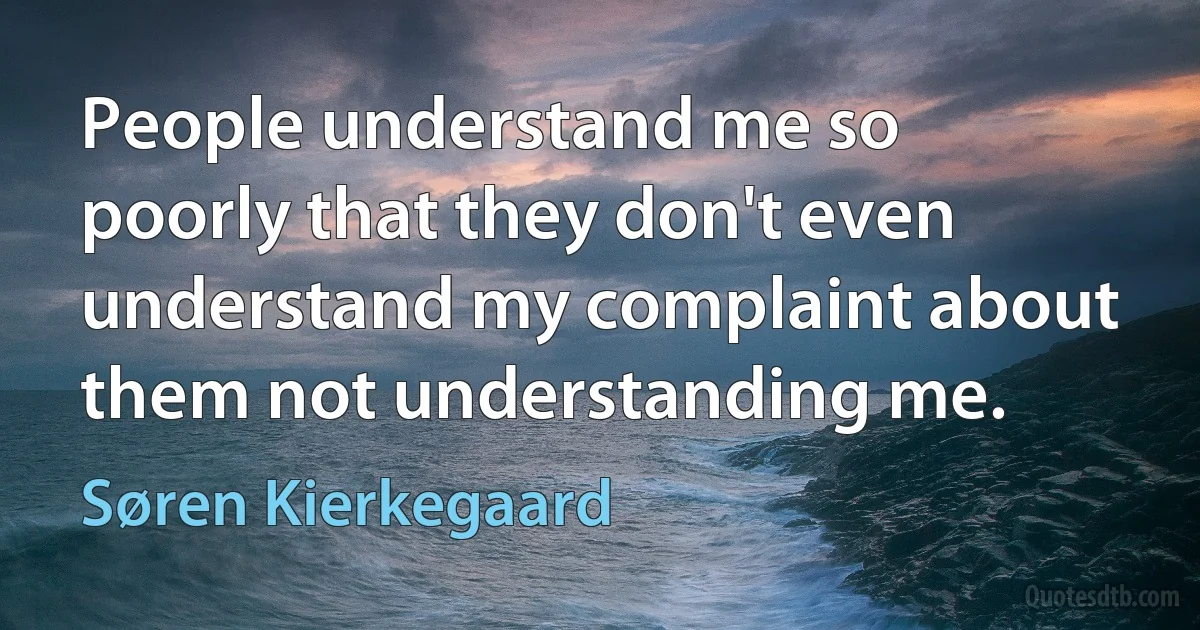 People understand me so poorly that they don't even understand my complaint about them not understanding me. (Søren Kierkegaard)