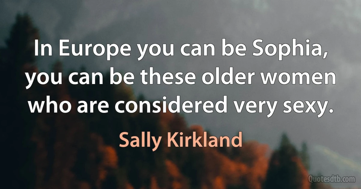 In Europe you can be Sophia, you can be these older women who are considered very sexy. (Sally Kirkland)