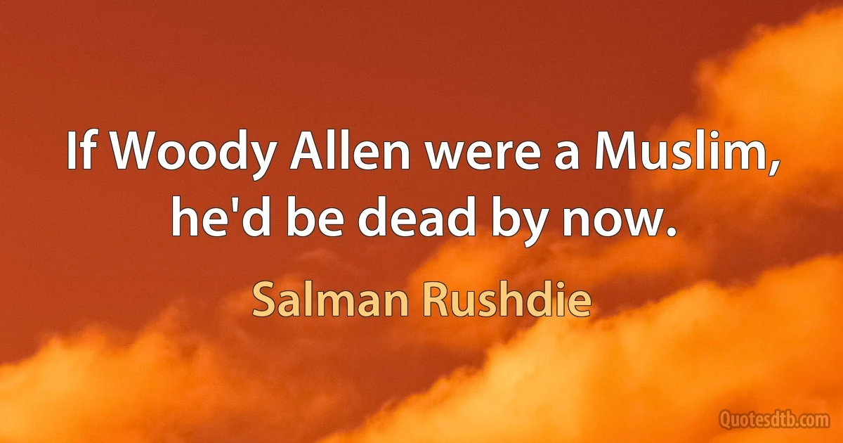 If Woody Allen were a Muslim, he'd be dead by now. (Salman Rushdie)