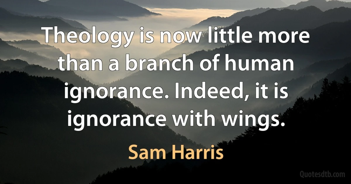 Theology is now little more than a branch of human ignorance. Indeed, it is ignorance with wings. (Sam Harris)