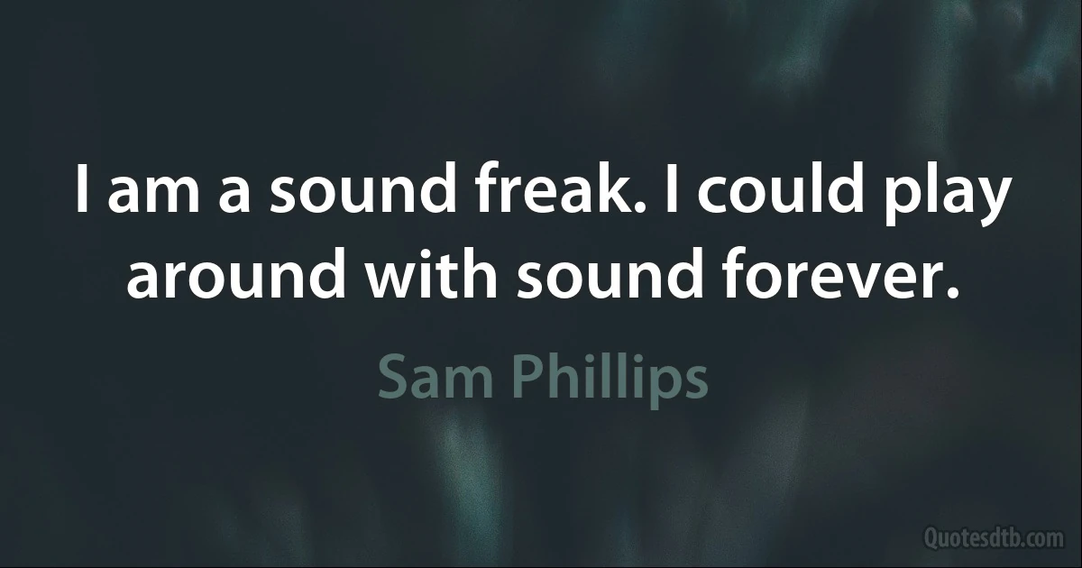 I am a sound freak. I could play around with sound forever. (Sam Phillips)