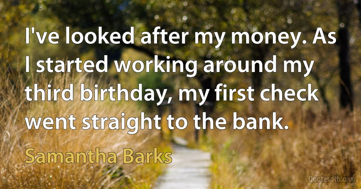 I've looked after my money. As I started working around my third birthday, my first check went straight to the bank. (Samantha Barks)