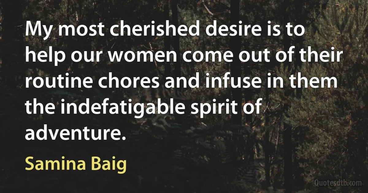 My most cherished desire is to help our women come out of their routine chores and infuse in them the indefatigable spirit of adventure. (Samina Baig)