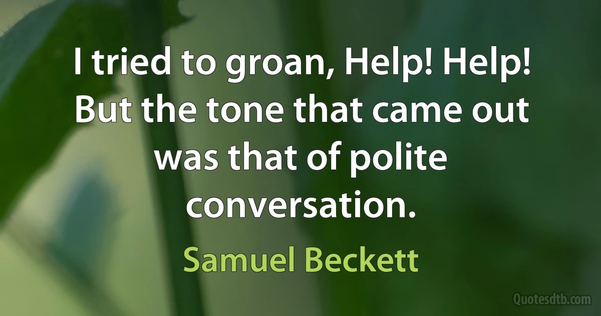 I tried to groan, Help! Help! But the tone that came out was that of polite conversation. (Samuel Beckett)