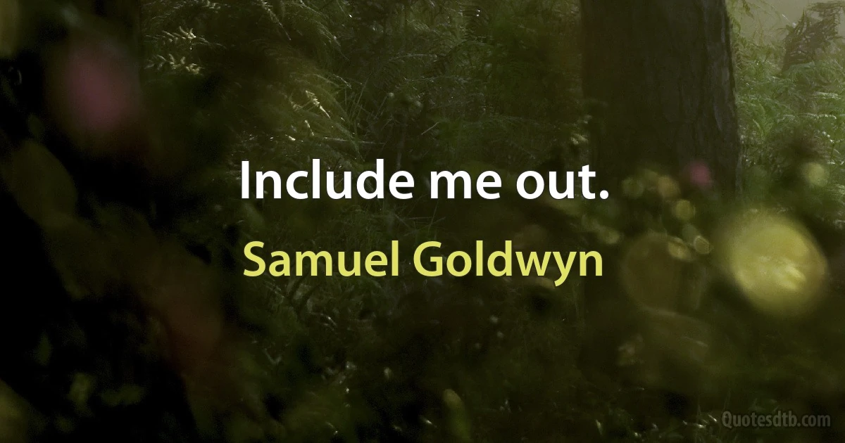 Include me out. (Samuel Goldwyn)